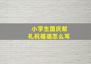 小学生国庆献礼祝福语怎么写