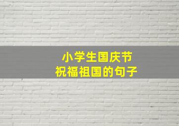 小学生国庆节祝福祖国的句子