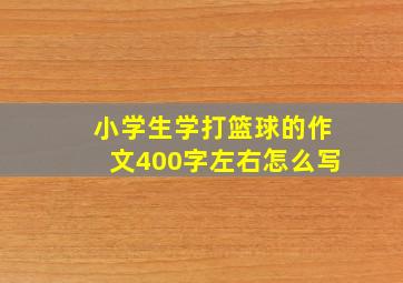 小学生学打篮球的作文400字左右怎么写