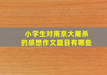 小学生对南京大屠杀的感想作文题目有哪些