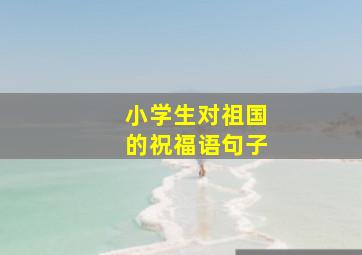 小学生对祖国的祝福语句子