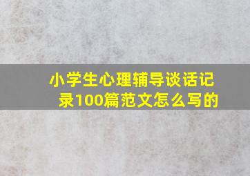 小学生心理辅导谈话记录100篇范文怎么写的