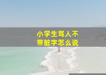 小学生骂人不带脏字怎么说