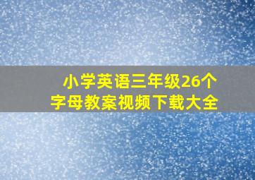 小学英语三年级26个字母教案视频下载大全