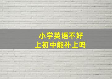 小学英语不好上初中能补上吗