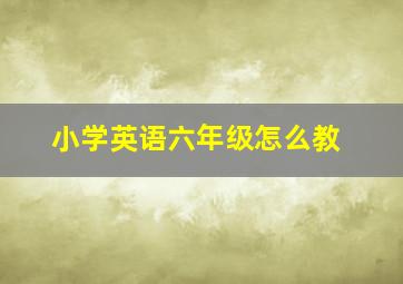 小学英语六年级怎么教