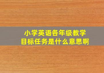 小学英语各年级教学目标任务是什么意思啊