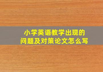 小学英语教学出现的问题及对策论文怎么写