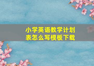 小学英语教学计划表怎么写模板下载