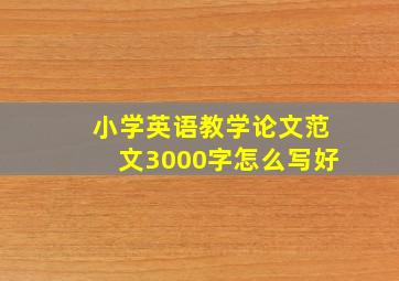 小学英语教学论文范文3000字怎么写好