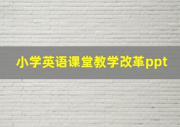 小学英语课堂教学改革ppt