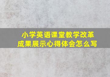 小学英语课堂教学改革成果展示心得体会怎么写