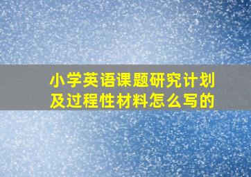 小学英语课题研究计划及过程性材料怎么写的