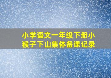 小学语文一年级下册小猴子下山集体备课记录