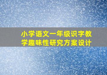 小学语文一年级识字教学趣味性研究方案设计