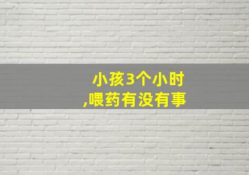 小孩3个小时,喂药有没有事