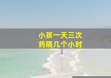 小孩一天三次药隔几个小时