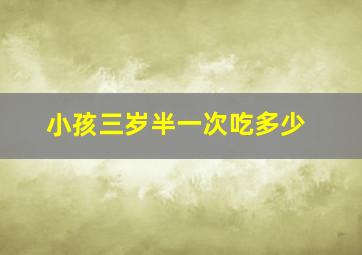 小孩三岁半一次吃多少