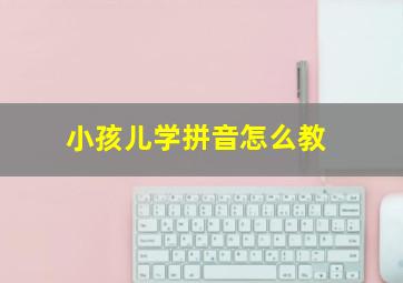 小孩儿学拼音怎么教