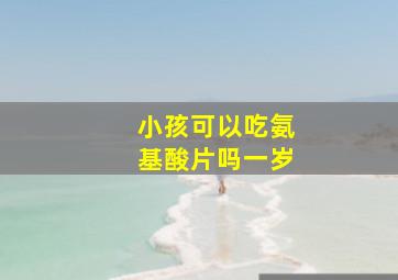 小孩可以吃氨基酸片吗一岁