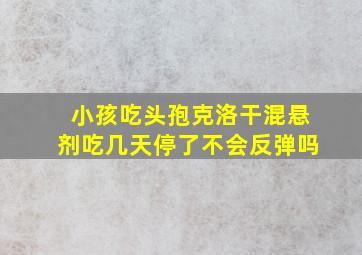 小孩吃头孢克洛干混悬剂吃几天停了不会反弹吗