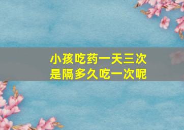 小孩吃药一天三次是隔多久吃一次呢