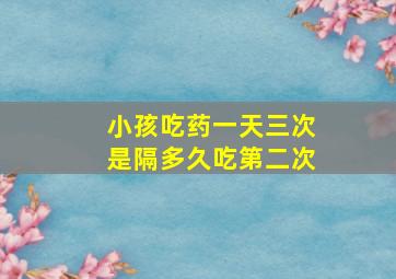 小孩吃药一天三次是隔多久吃第二次