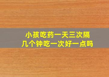 小孩吃药一天三次隔几个钟吃一次好一点吗