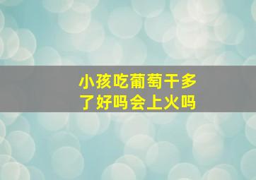 小孩吃葡萄干多了好吗会上火吗