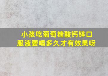 小孩吃葡萄糖酸钙锌口服液要喝多久才有效果呀