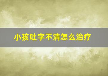 小孩吐字不清怎么治疗