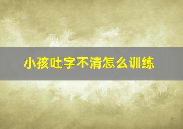 小孩吐字不清怎么训练