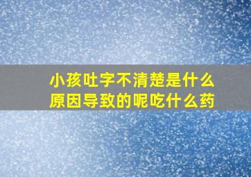 小孩吐字不清楚是什么原因导致的呢吃什么药