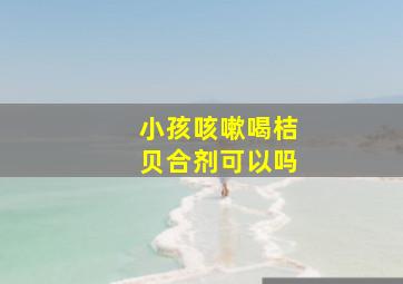 小孩咳嗽喝桔贝合剂可以吗