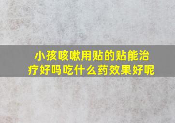 小孩咳嗽用贴的贴能治疗好吗吃什么药效果好呢