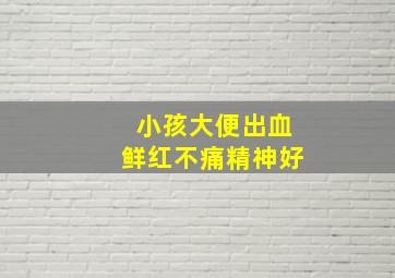 小孩大便出血鲜红不痛精神好