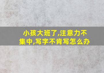 小孩大班了,注意力不集中,写字不肯写怎么办