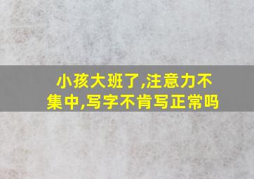 小孩大班了,注意力不集中,写字不肯写正常吗