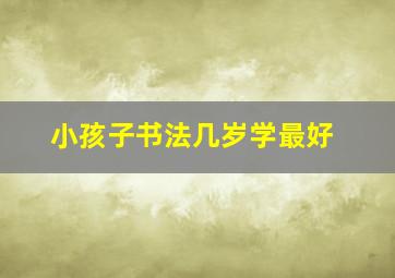 小孩子书法几岁学最好