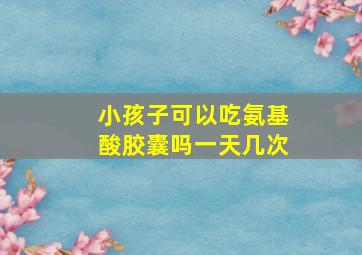 小孩子可以吃氨基酸胶囊吗一天几次