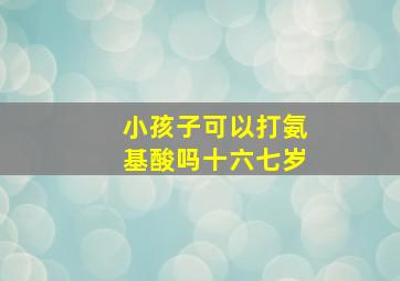 小孩子可以打氨基酸吗十六七岁