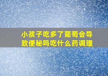 小孩子吃多了葡萄会导致便秘吗吃什么药调理