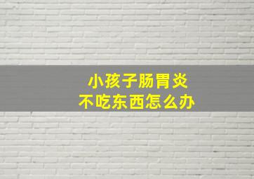 小孩子肠胃炎不吃东西怎么办