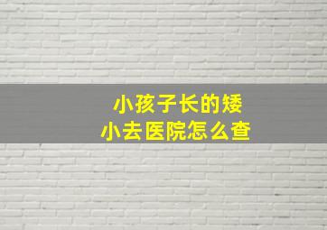 小孩子长的矮小去医院怎么查