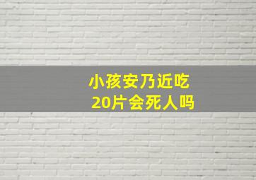 小孩安乃近吃20片会死人吗