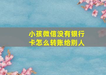 小孩微信没有银行卡怎么转账给别人