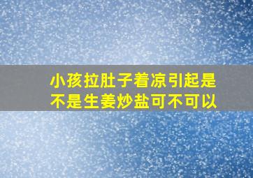 小孩拉肚子着凉引起是不是生姜炒盐可不可以