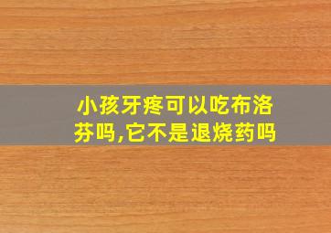 小孩牙疼可以吃布洛芬吗,它不是退烧药吗