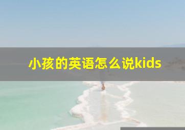 小孩的英语怎么说kids