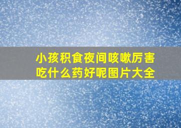 小孩积食夜间咳嗽厉害吃什么药好呢图片大全